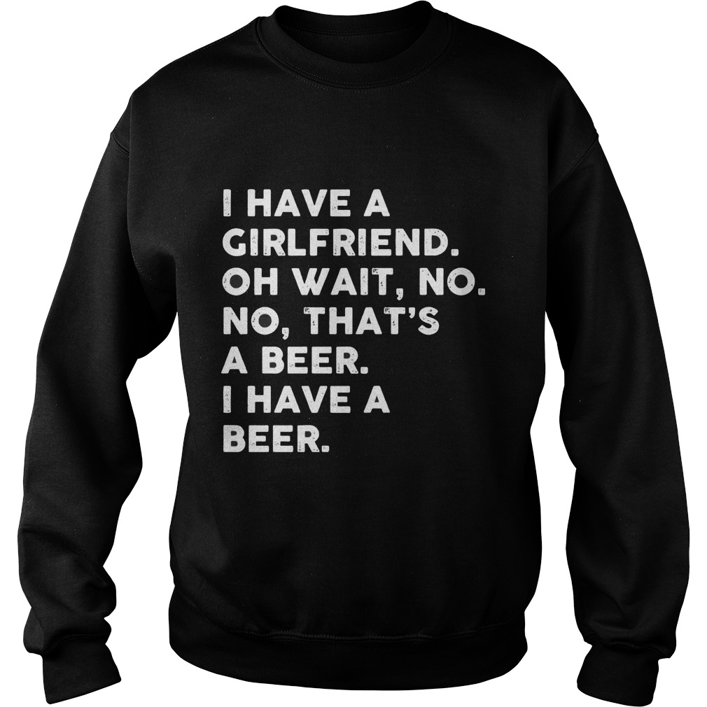 I Have A Girlfriend Oh Wait No No Thats A Beer Sweat Shirt