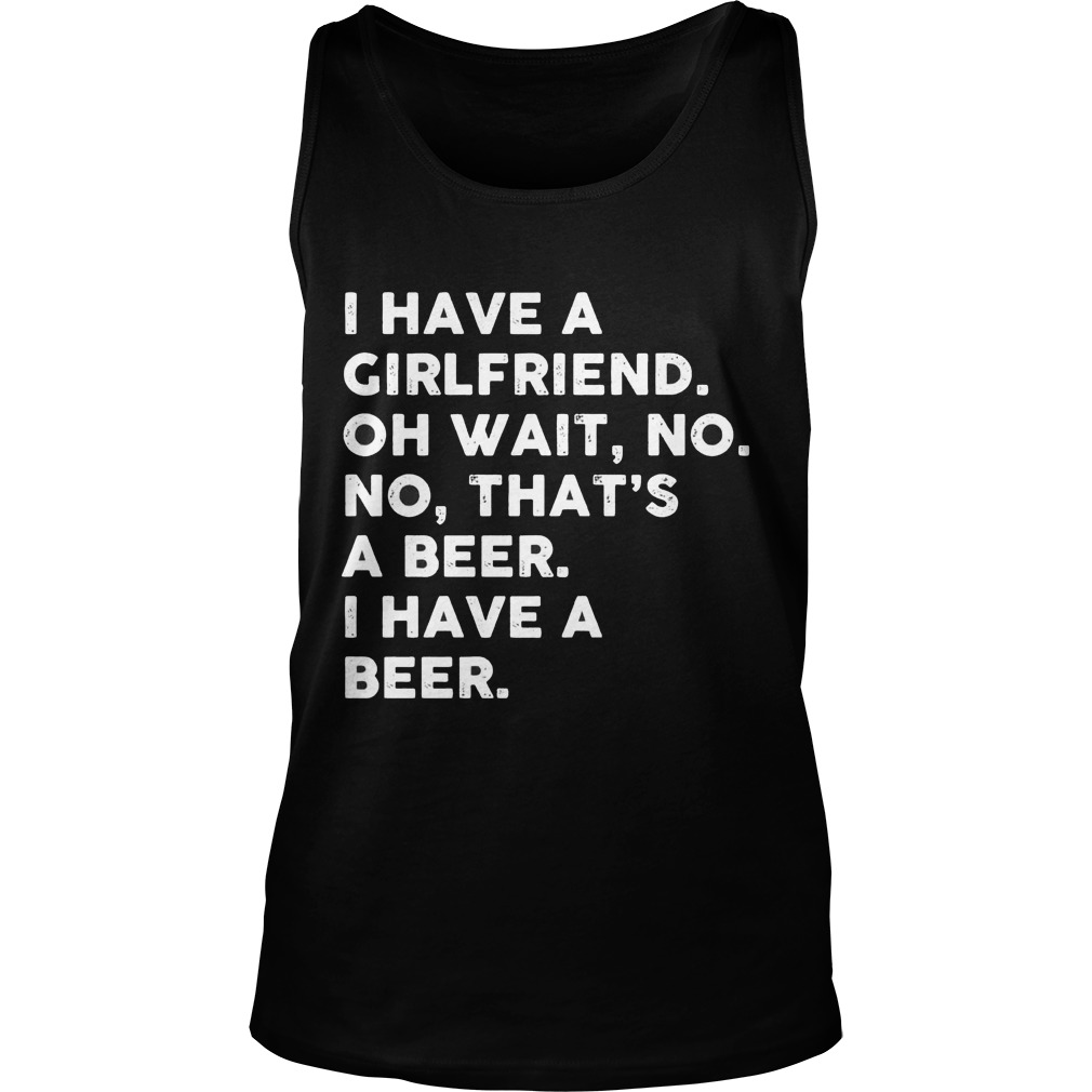 I Have A Girlfriend Oh Wait No No Thats A Beer Tank Top