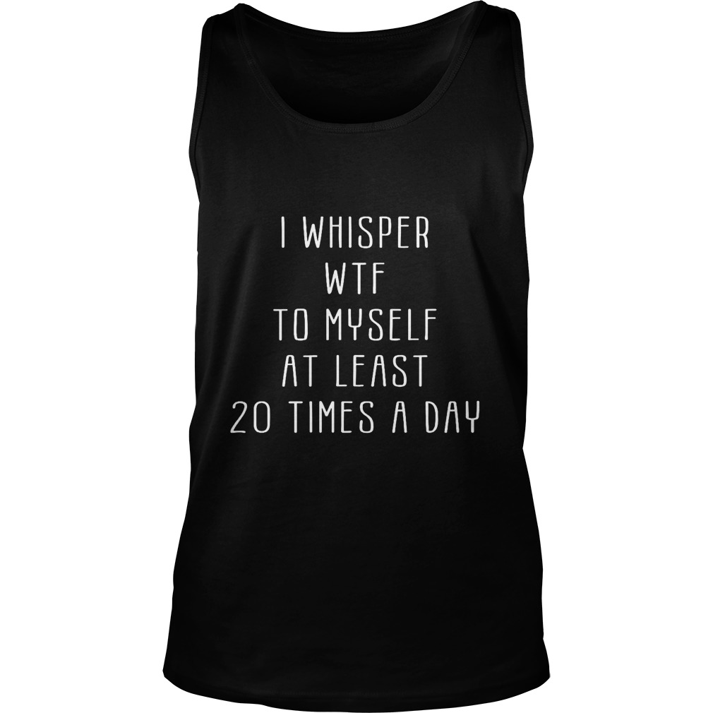 I Whisper Wtf To Myself At Least 20 Times A Day Tank Top