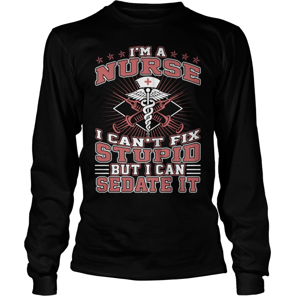 Im Nurse Cant Fix Stupid Can Sedate Longsleeve