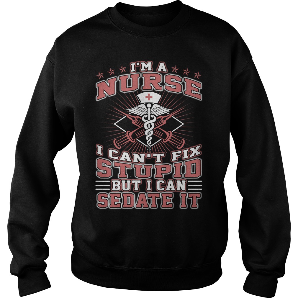 Im Nurse Cant Fix Stupid Can Sedate Sweat Shirt