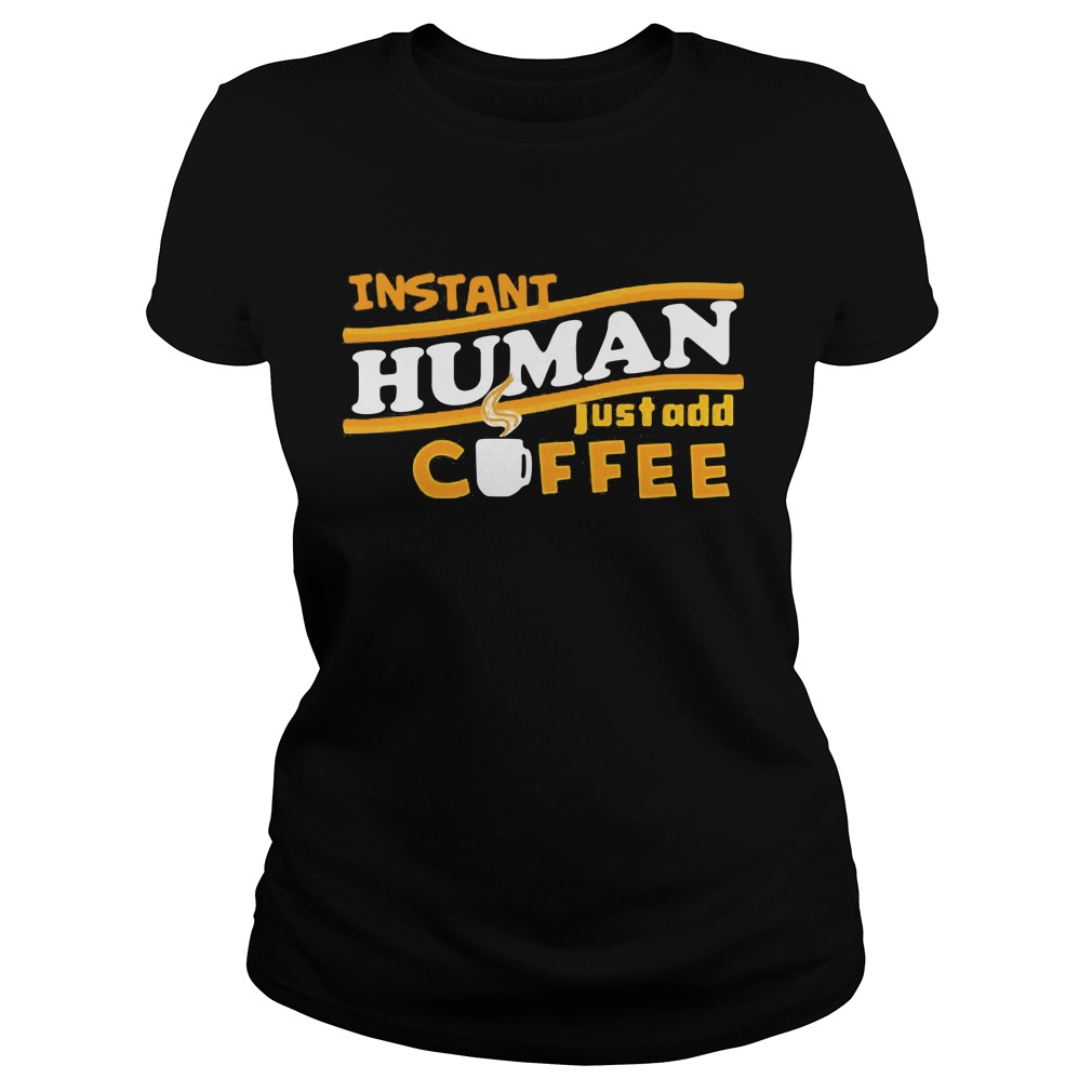 Instant Human Just Add Coffee Shirt Hoodie Sweater Ladies T Ladies Tee