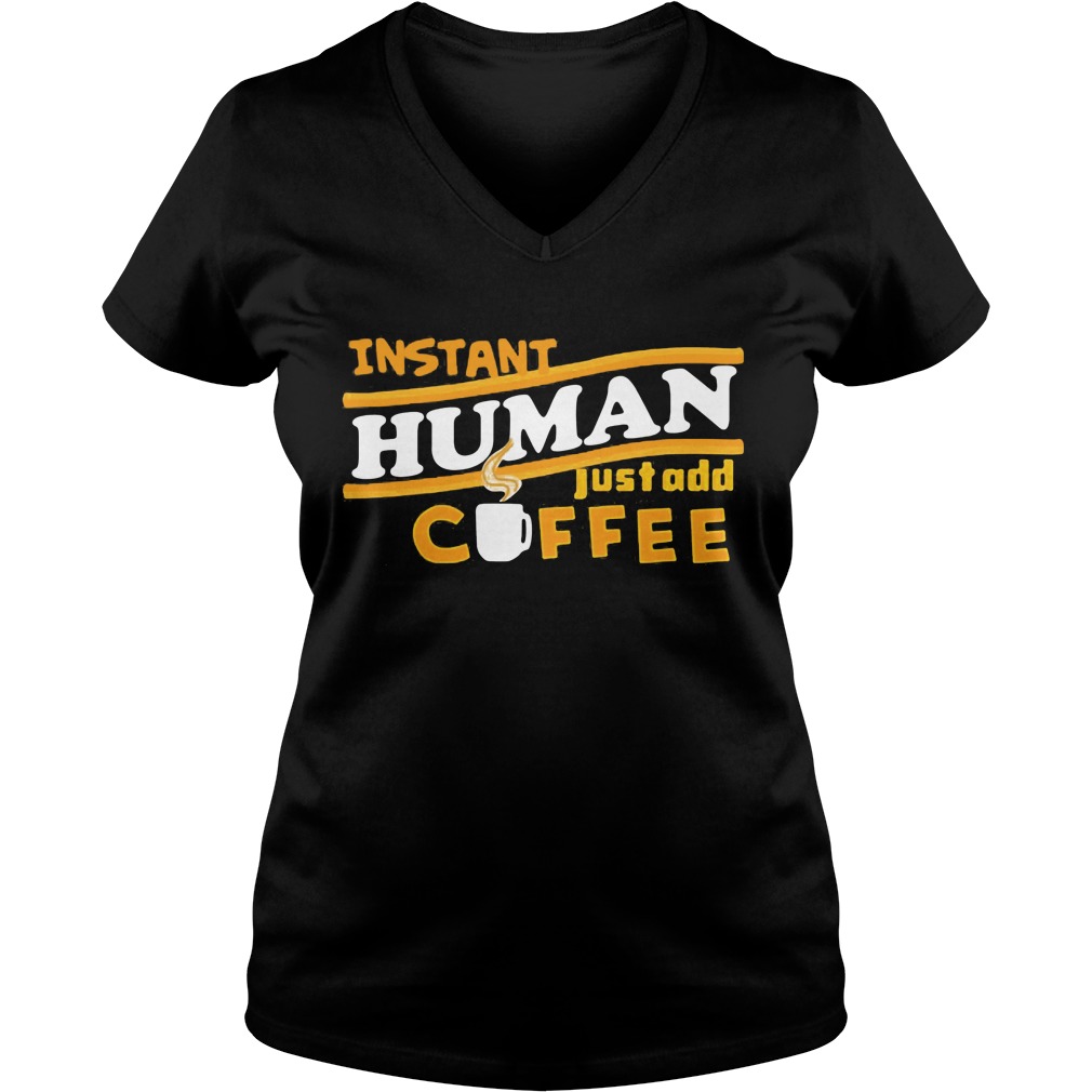 Instant Human Just Add Coffee Shirt Hoodie Sweater Ladies T Ladies V Neck