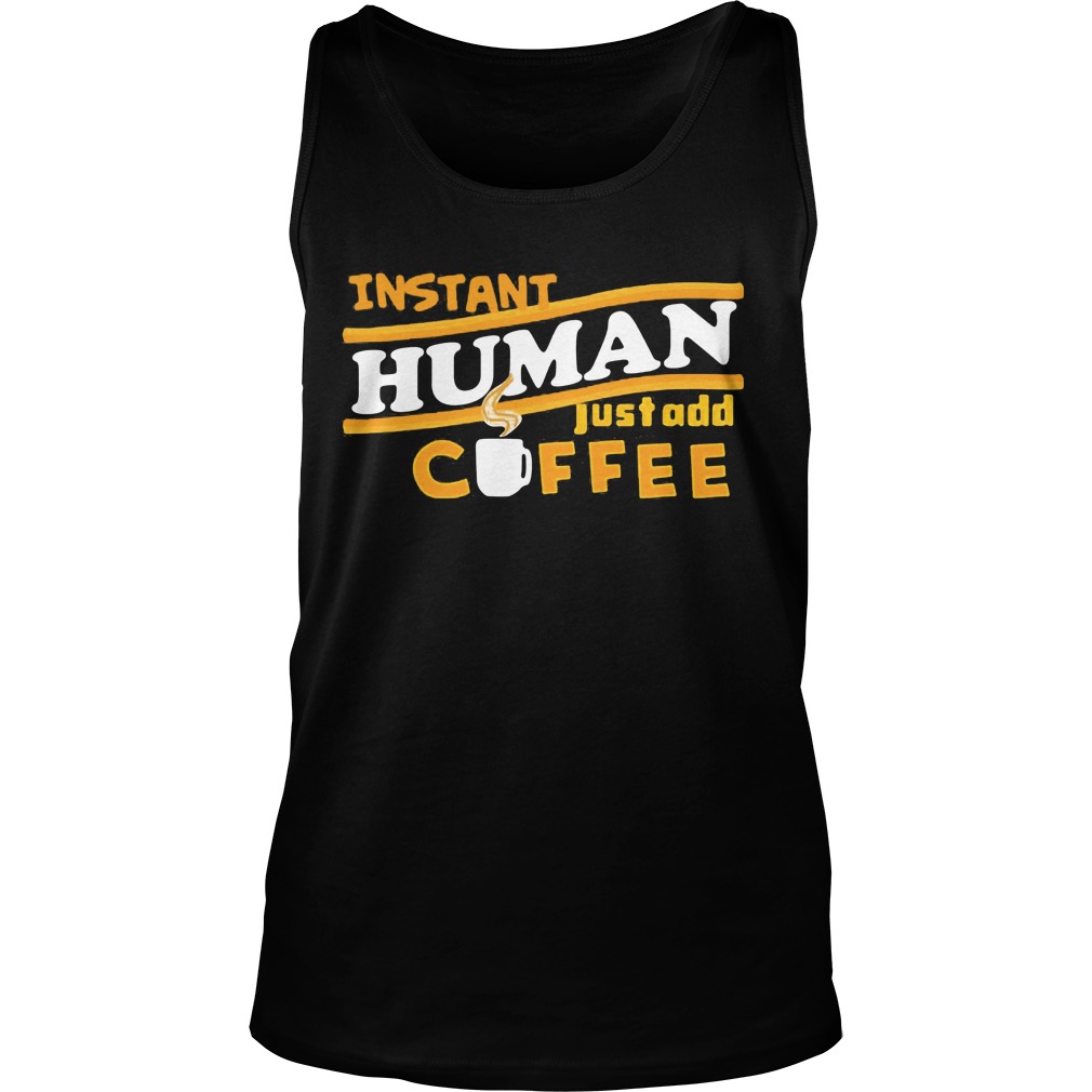 Instant Human Just Add Coffee Shirt Hoodie Sweater Ladies T Unisex Tank Top