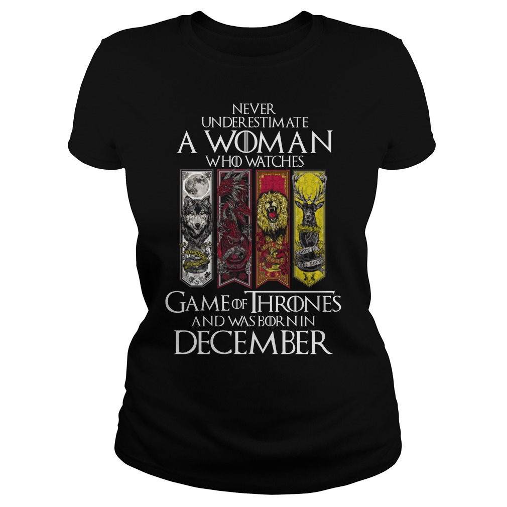 Never Underestimate A Woman Who Watches Game Of Thrones And Was Born In December Ladies Tee