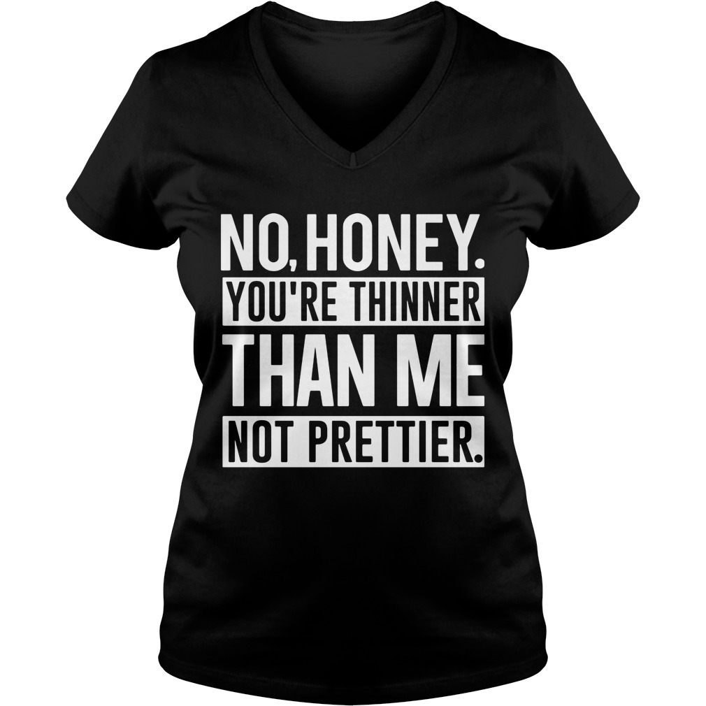 No Honey Youre Thinner Than Me Not Prettier Ladies V Neck