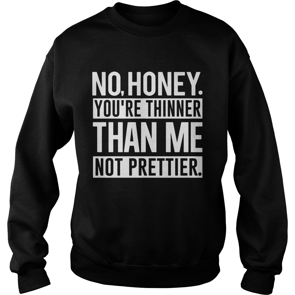 No Honey Youre Thinner Than Me Not Prettier Sweat Shirt