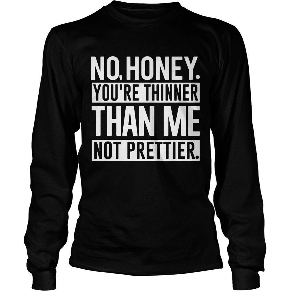 No Honey Youre Thinner Than Me Not Prettier Unisex Longsleeve