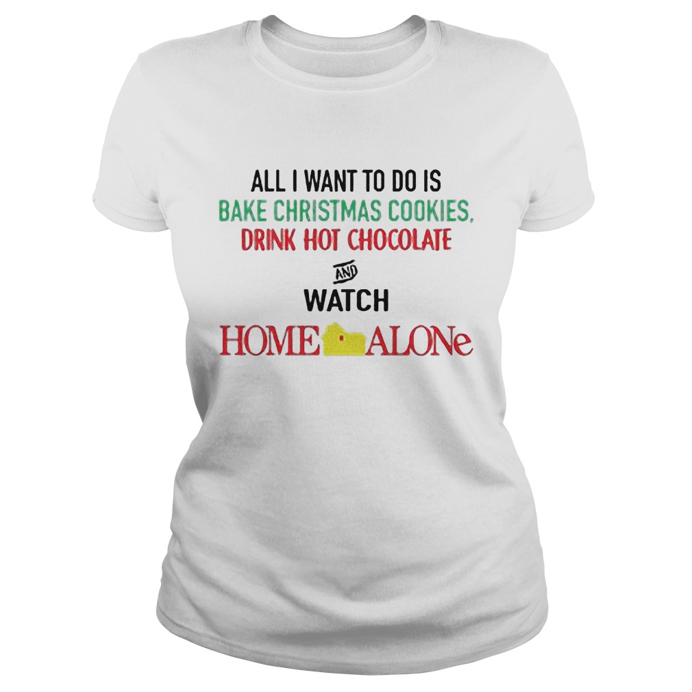 All I Want To Do Is Bake Christmas Cookies Drink Hot Chocolate And Watch Home Alone Ladies Tee