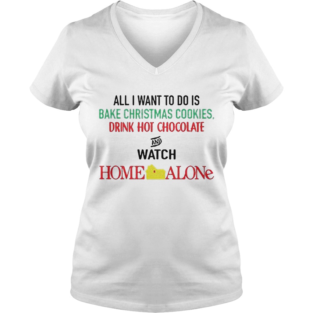All I Want To Do Is Bake Christmas Cookies Drink Hot Chocolate And Watch Home Alone Ladies V Neck