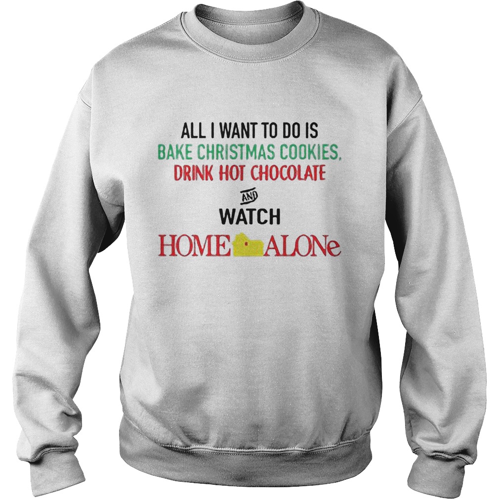 All I Want To Do Is Bake Christmas Cookies Drink Hot Chocolate And Watch Home Alone Sweat Shirt