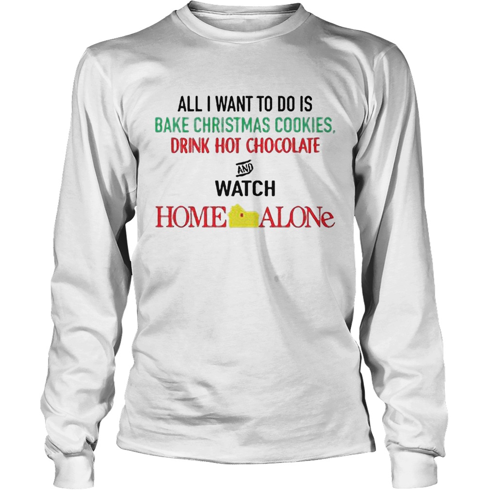 All I Want To Do Is Bake Christmas Cookies Drink Hot Chocolate And Watch Home Alone Unisex Longsleeve Tee