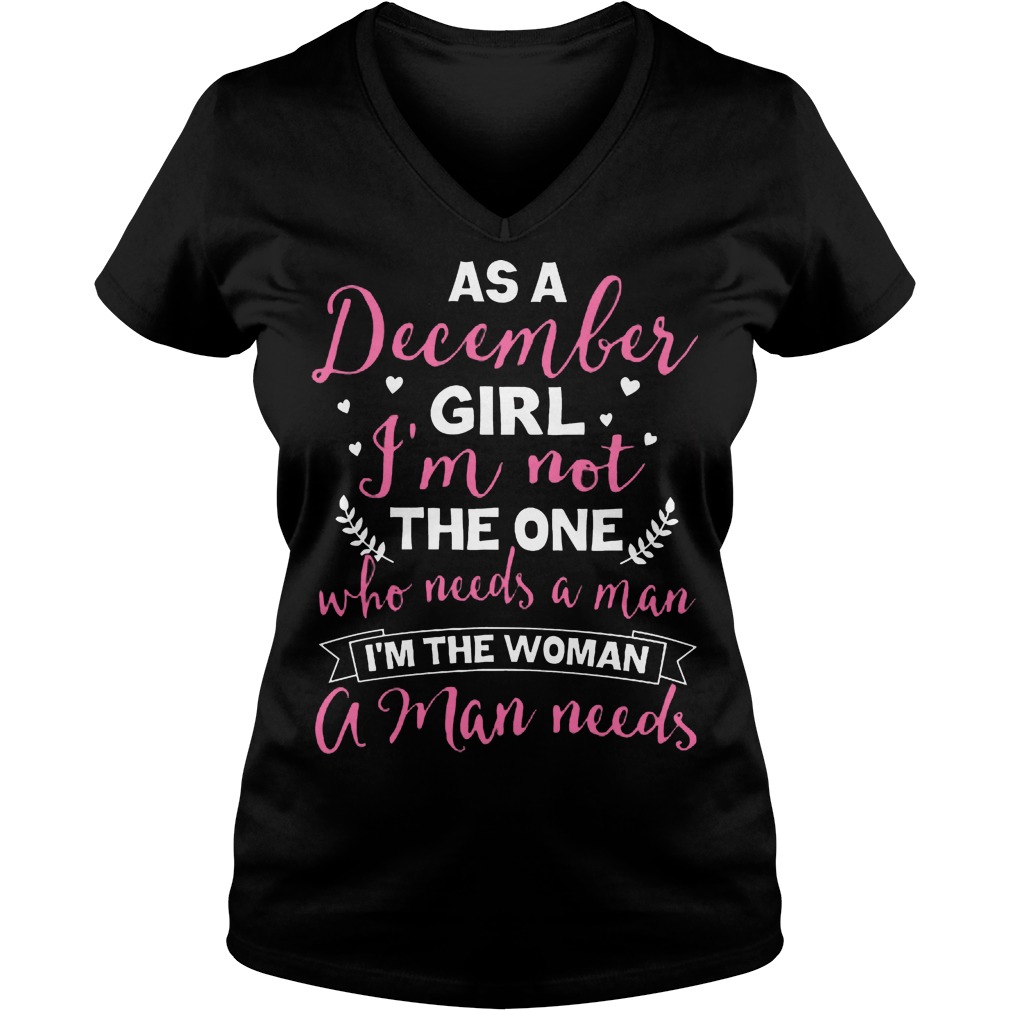 As A December Girl Im Not The One Who Needs A Man Im The Woman A Man Needs Ladies V Neck