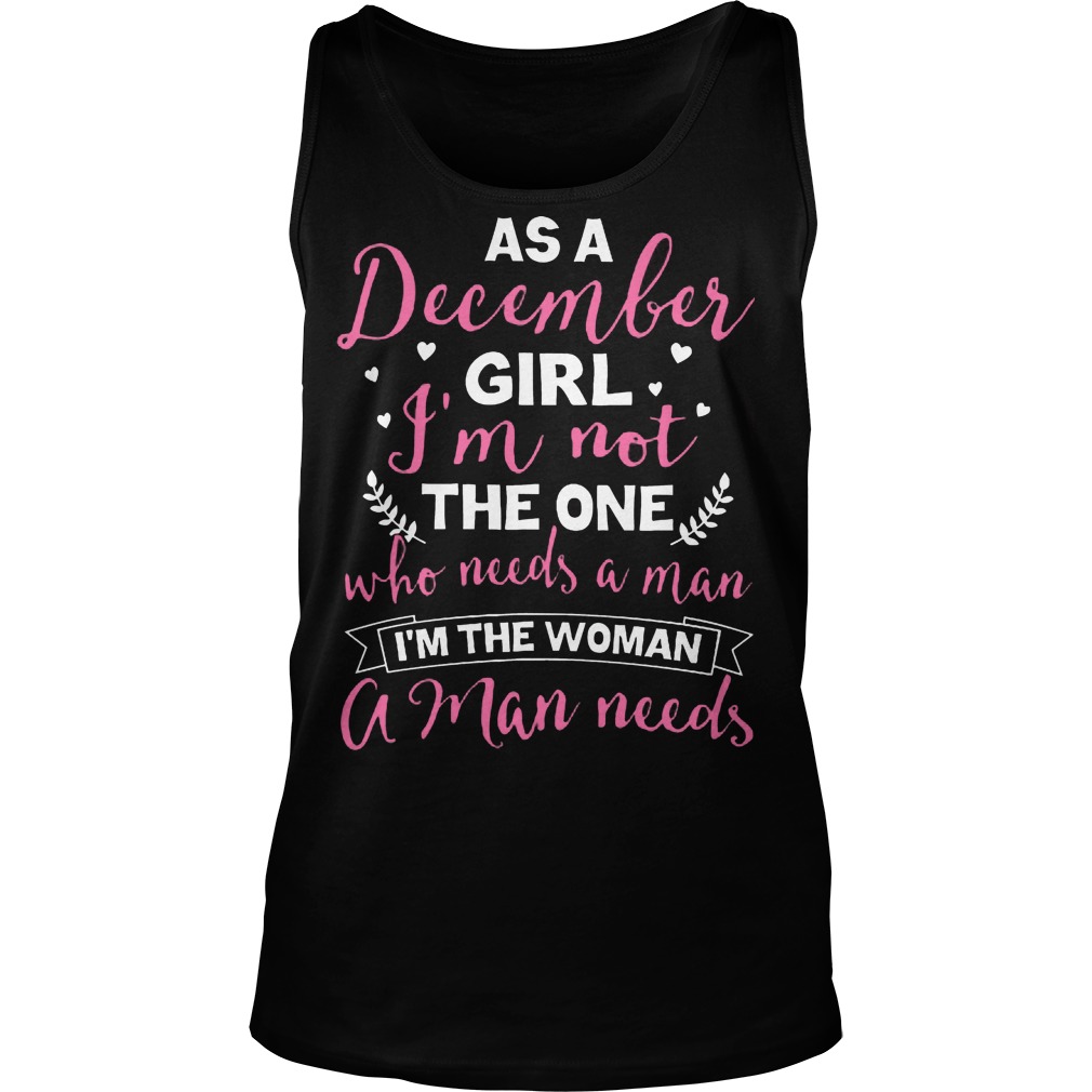 As A December Girl Im Not The One Who Needs A Man Im The Woman A Man Needs Unisex Tank Top