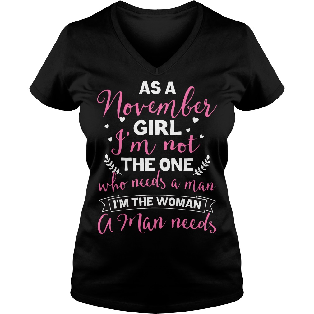 As A November Girl Im Not The One Who Needs A Man Im The Woman A Man Needs Ladies V Neck