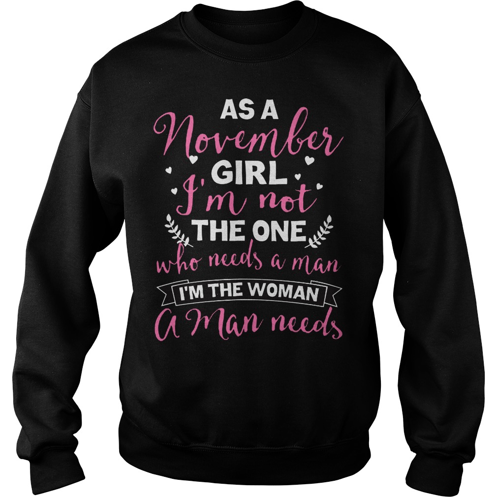 As A November Girl Im Not The One Who Needs A Man Im The Woman A Man Needs Sweat Shirt
