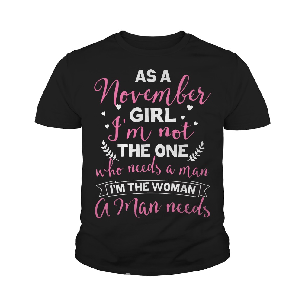 As A November Girl Im Not The One Who Needs A Man Im The Woman A Man Needs Youth Tee