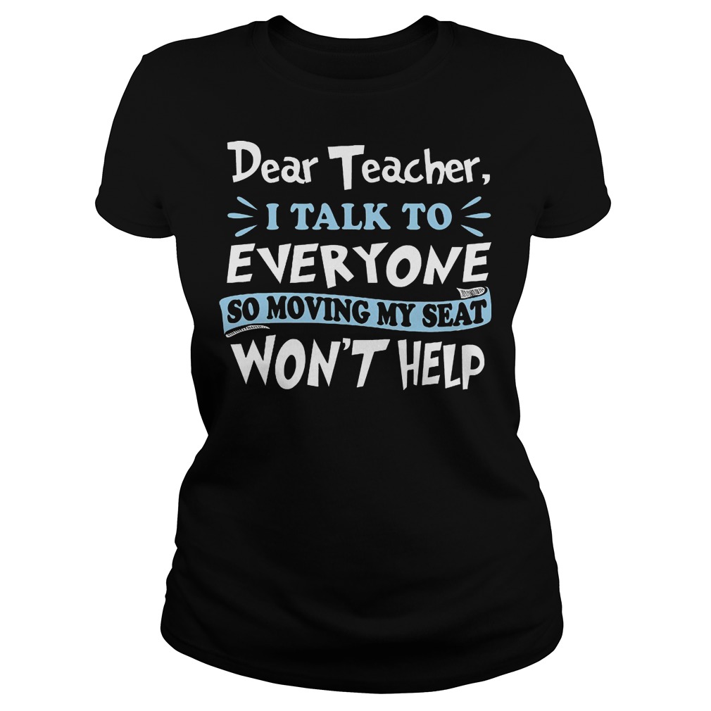 Dear Teacher I Talk To Everyone So Moving My Seat Wont Help Ladies Tee
