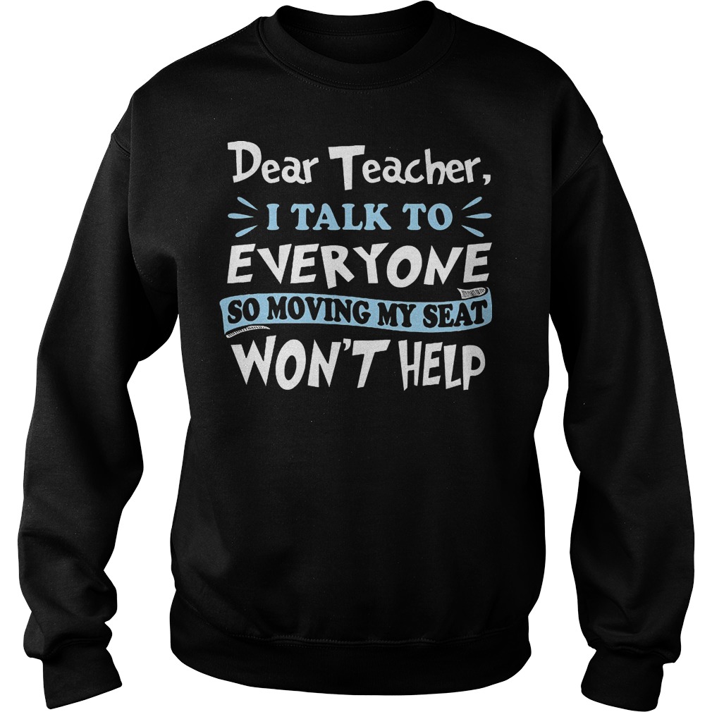 Dear Teacher I Talk To Everyone So Moving My Seat Wont Help Sweat Shirt