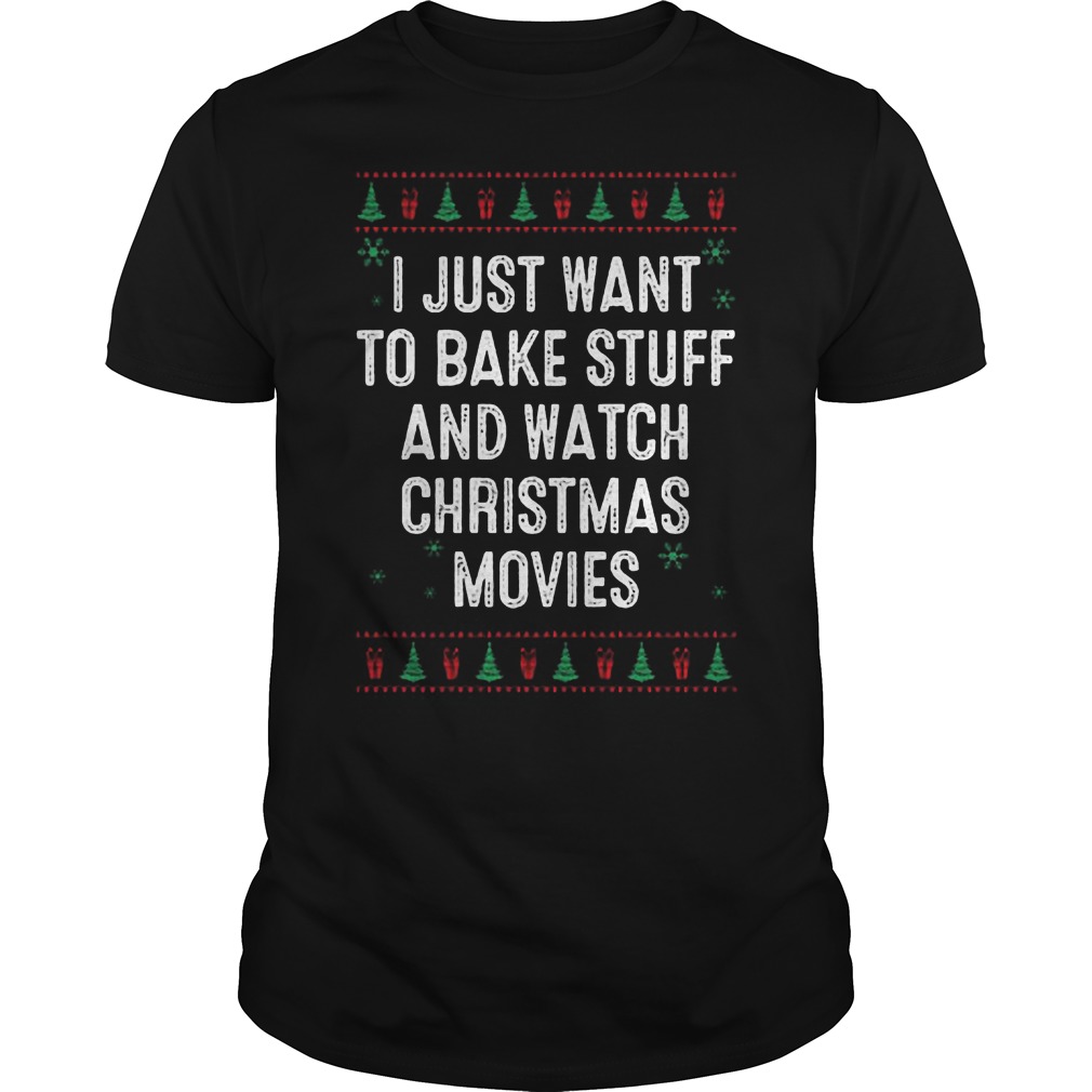I Just Want To Bake Stuff And Watch Ugly Christmas Movies Sweater Hoodie Sweater Longsleeve Guys Tee