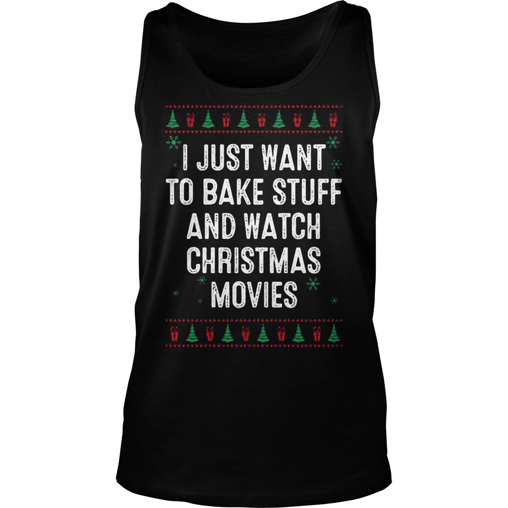 I Just Want To Bake Stuff And Watch Ugly Christmas Movies Sweater Hoodie Sweater Longsleeve Unisex Tank Top
