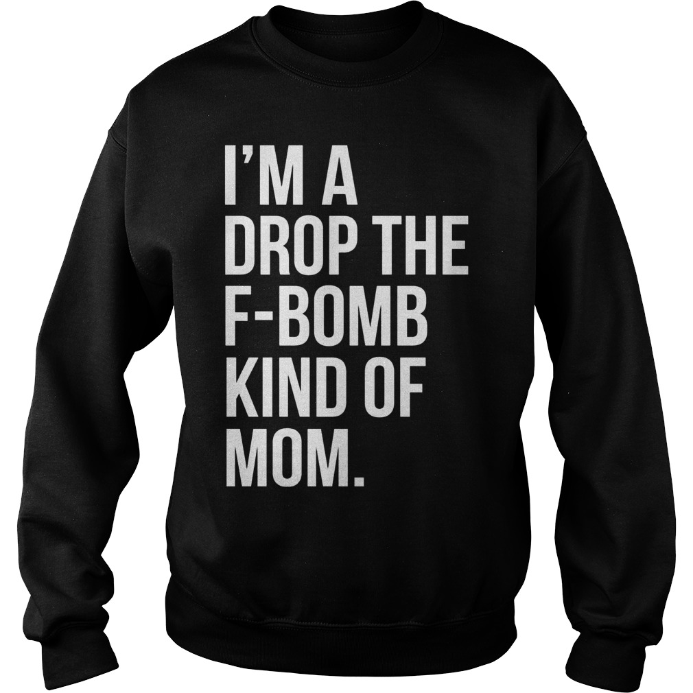 Im Drop F Bomb Kind Mom Shirt Hoodie Sweater Longsleeve Sweater