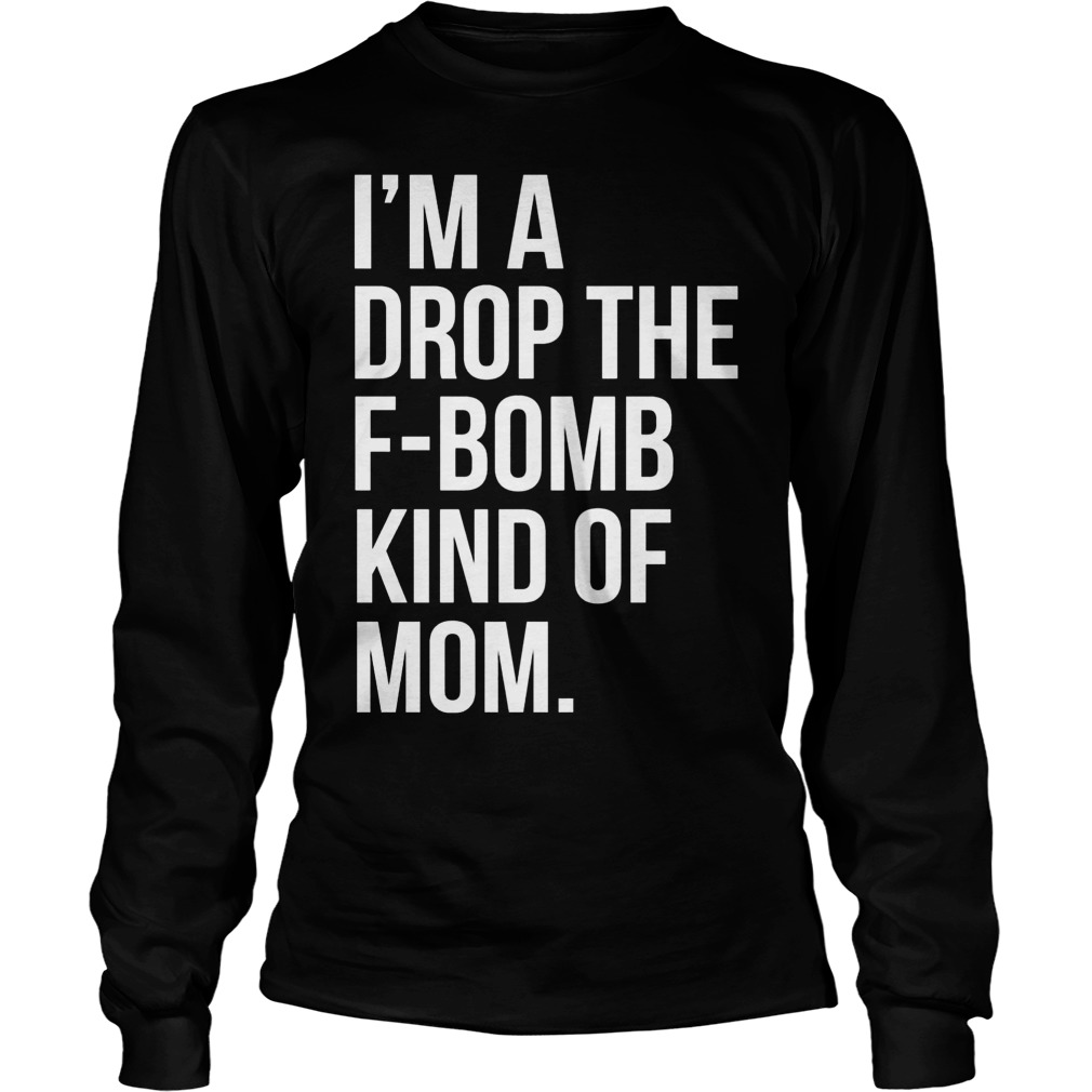 Im Drop F Bomb Kind Mom Shirt Hoodie Sweater Longsleeve T Longsleeve Tee
