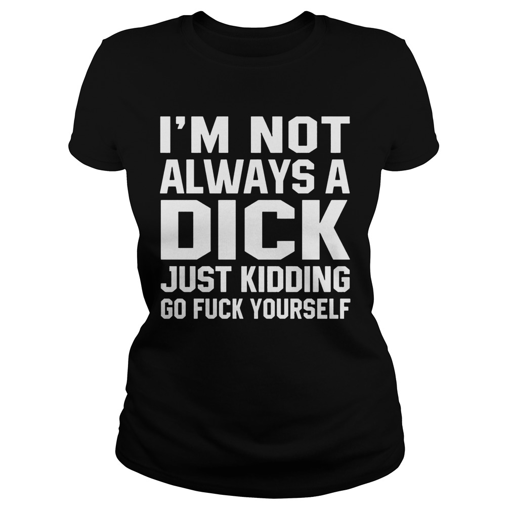 Im Not Always Dick Just Kidding Go Fuck Ladies Tee
