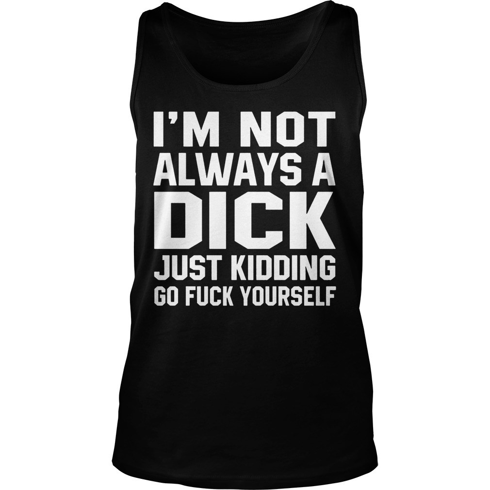 Im Not Always Dick Just Kidding Go Fuck Tank Top