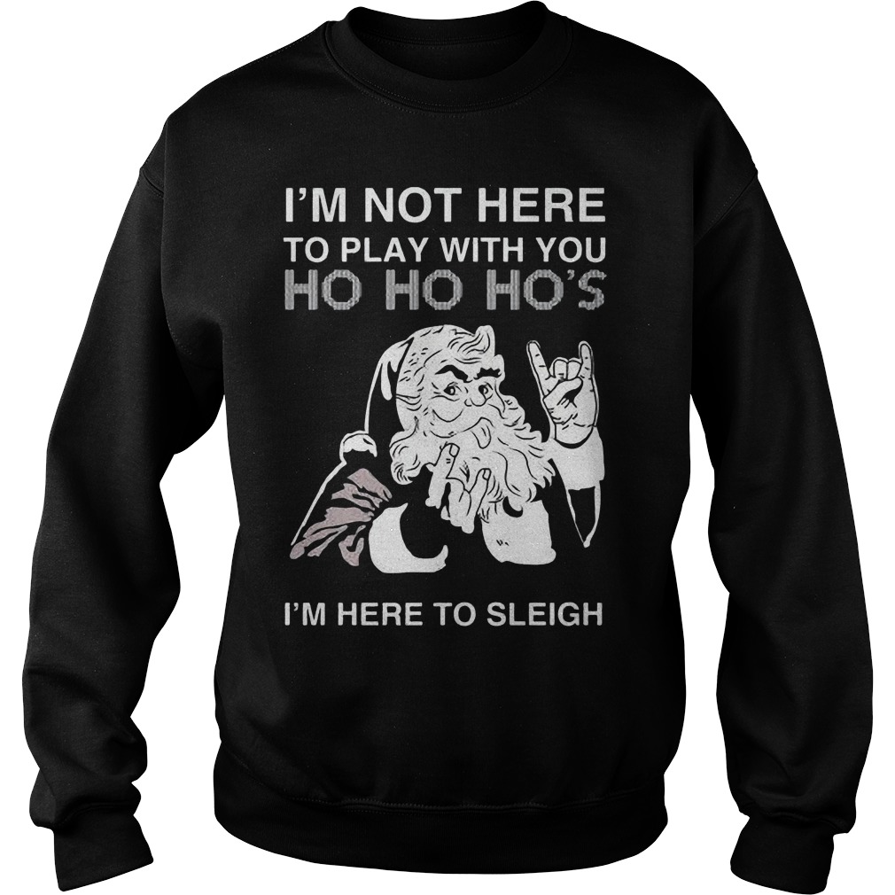 Im Not Play Ho Ho Hos Im Sleigh Sweat Shirt Hoodie Sweater Longsleeve Sweater