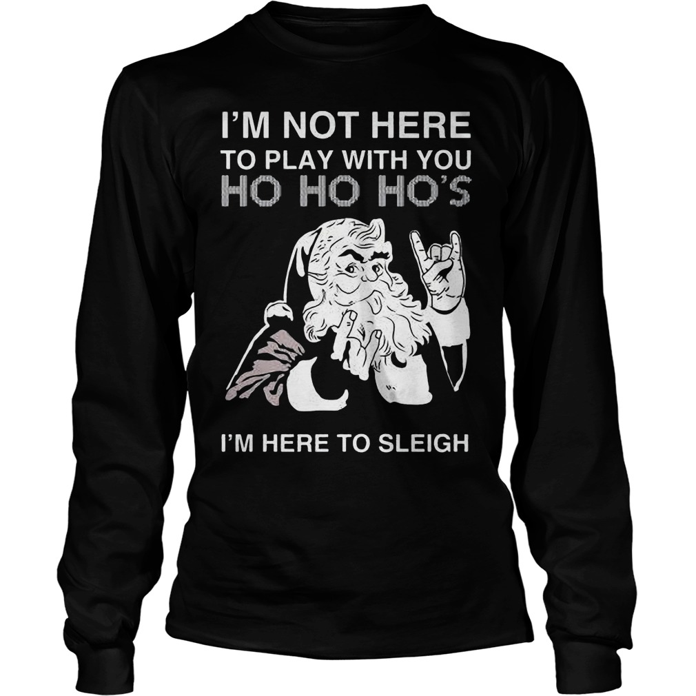 Im Not Play Ho Ho Hos Im Sleigh Sweat Shirt Hoodie Sweater Longsleeve T Longsleeve Tee