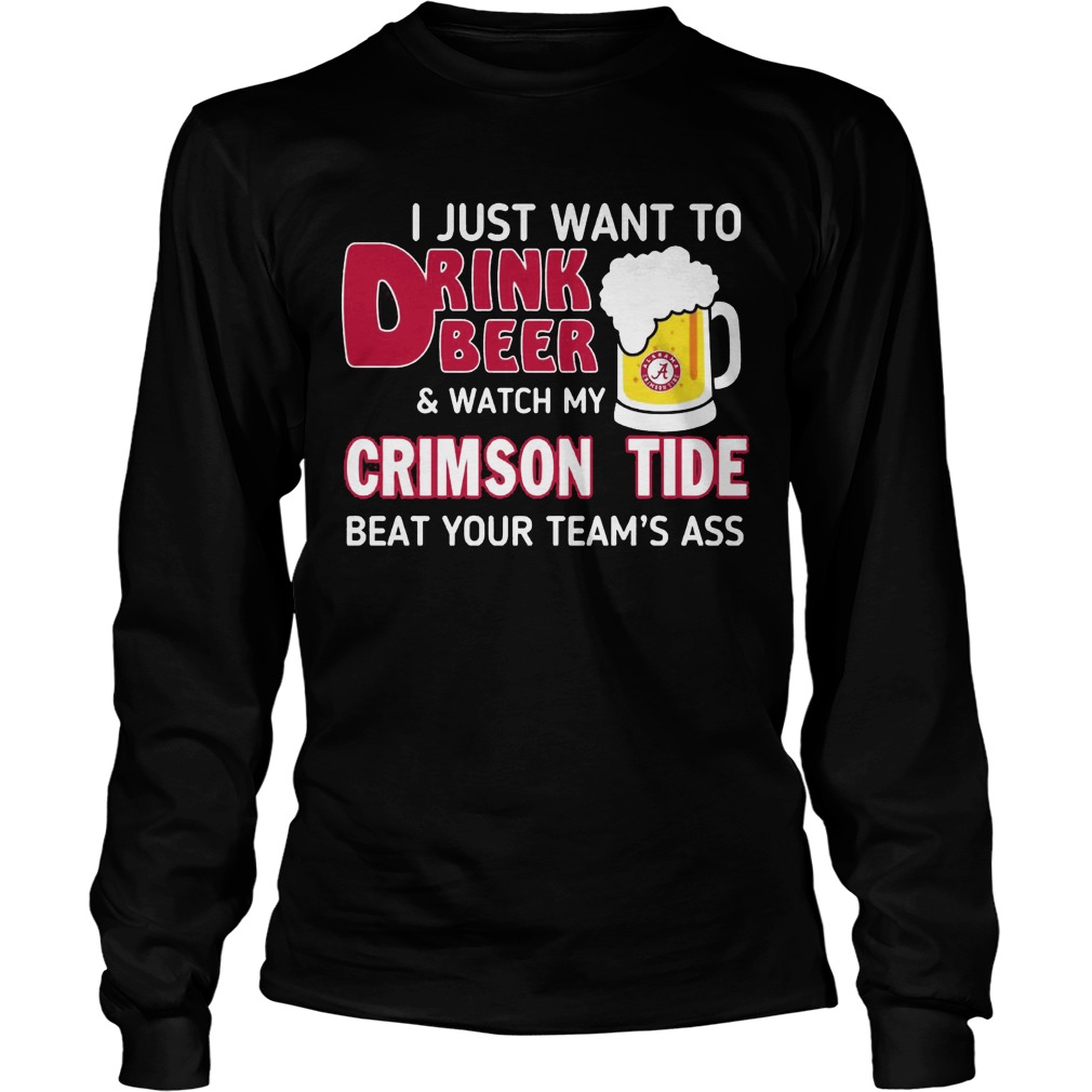 Just Want Drink Beer Watch Crimson Tide Beat Teams Ass Longsleeve