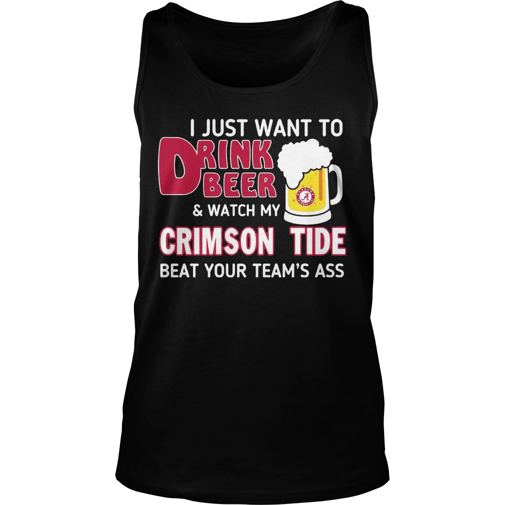 Just Want Drink Beer Watch Crimson Tide Beat Teams Ass Tank Top