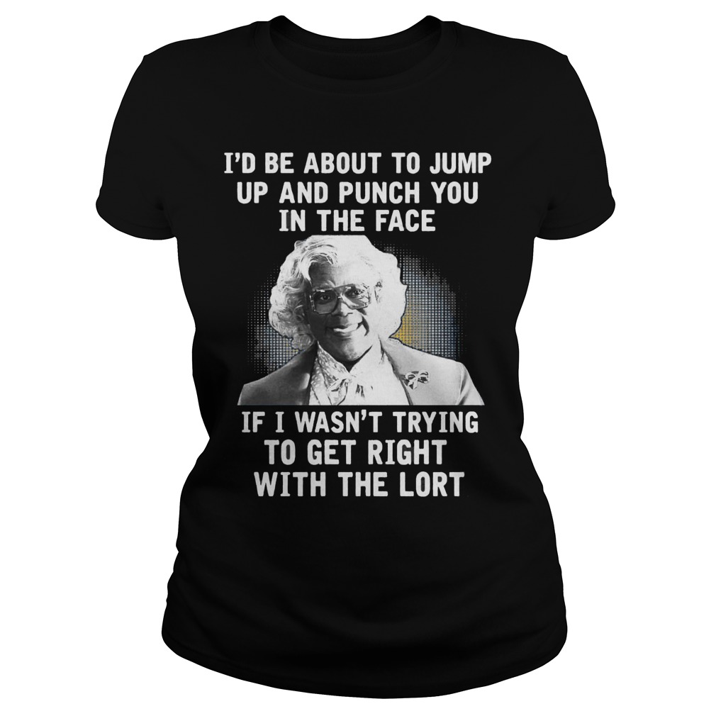 Madea Id Be About O Jump Up And Punch You In The Face If I Wasnt Trying To Get Right With The Lort Ladies Tee
