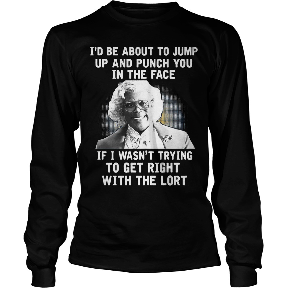 Madea Id Be About O Jump Up And Punch You In The Face If I Wasnt Trying To Get Right With The Lort Unisex Longsleeve Tee