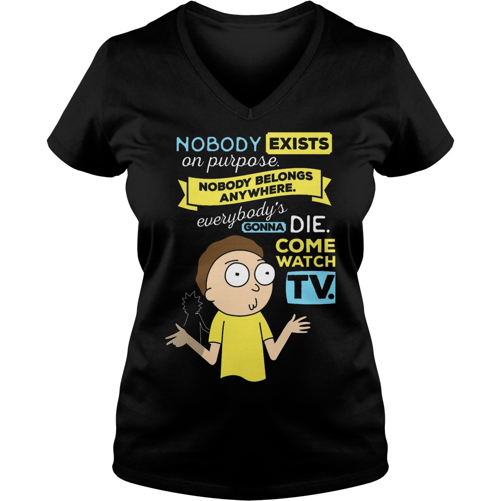 Nobody Exists Purpose Nobody Belongs Anywhere Everybodys Gonna Die Come Watch Tv Rick Morty Shirt Hoodie Sweater Longsleeve T V Neck