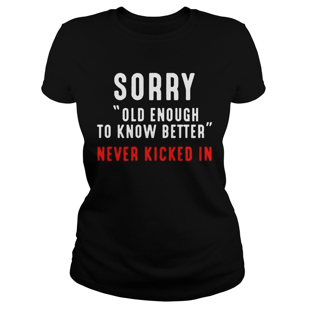 Sorry Old Enough To Know Better Never Kicked In Ladiestee