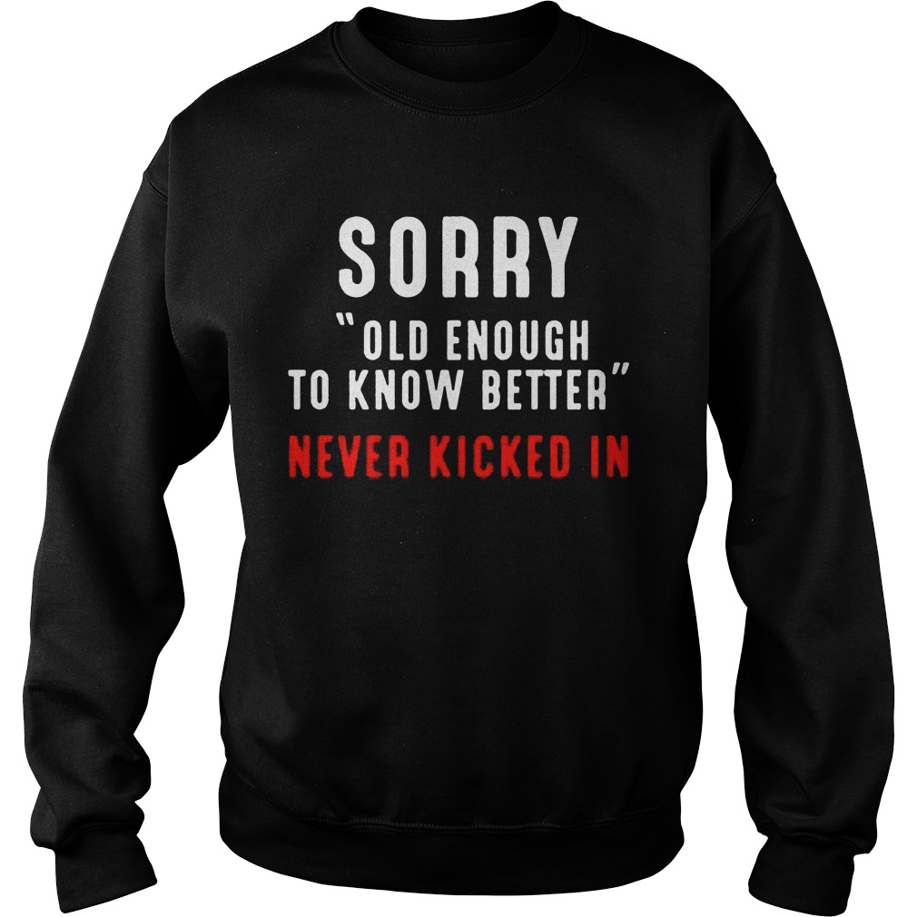 Sorry Old Enough To Know Better Never Kicked In Sweater