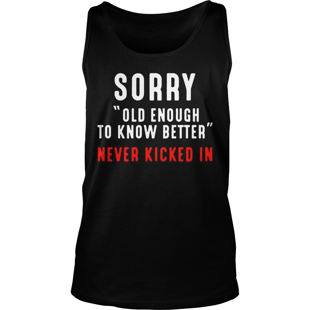 Sorry Old Enough To Know Better Never Kicked In Tanktop