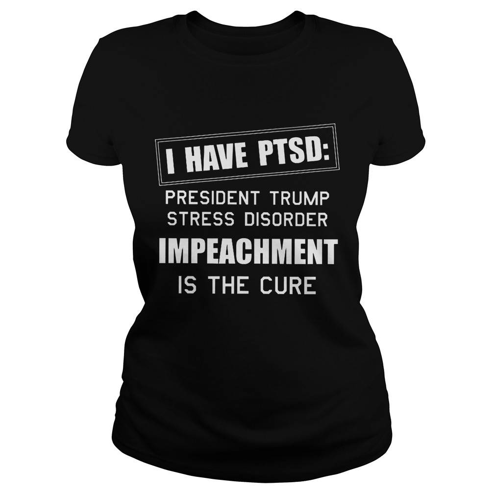 Ptsd President Trump Stress Disorder Impeachment Cure Shirt Hoodie Sweater Longsleeve Ladies Tee