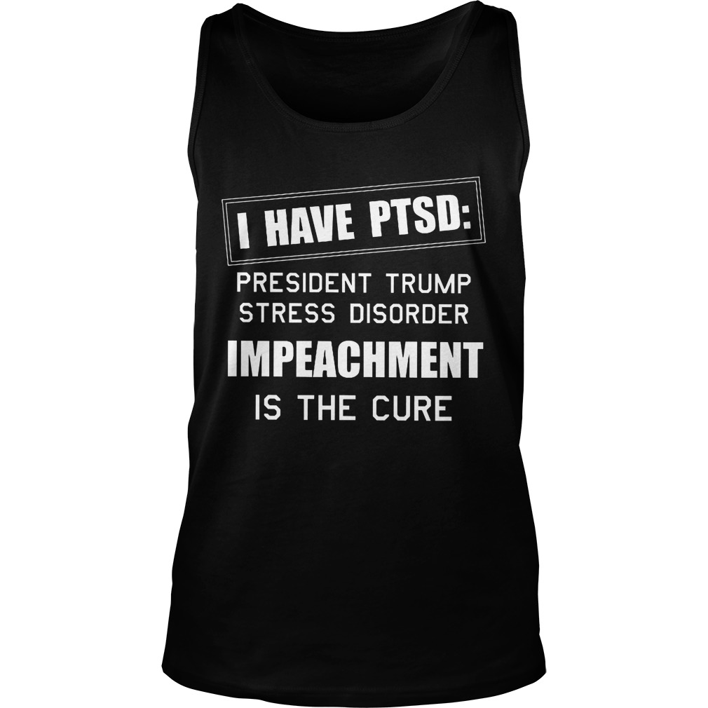 Ptsd President Trump Stress Disorder Impeachment Cure Shirt Hoodie Sweater Longsleeve Unisex Tank Top