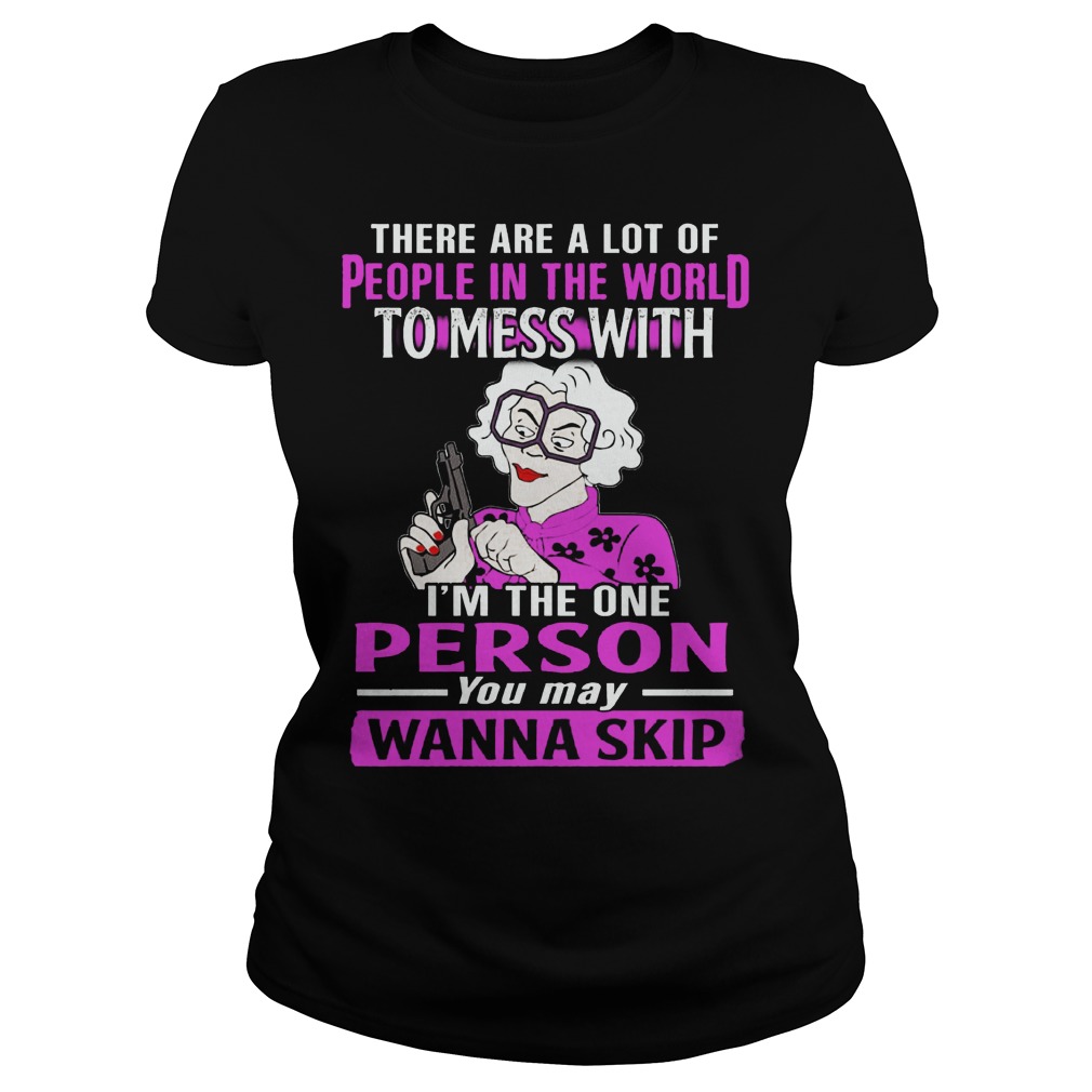 There Are A Lot Of People In The World To Mess With Im The One Person You May Wanna Skip Ladies Tee