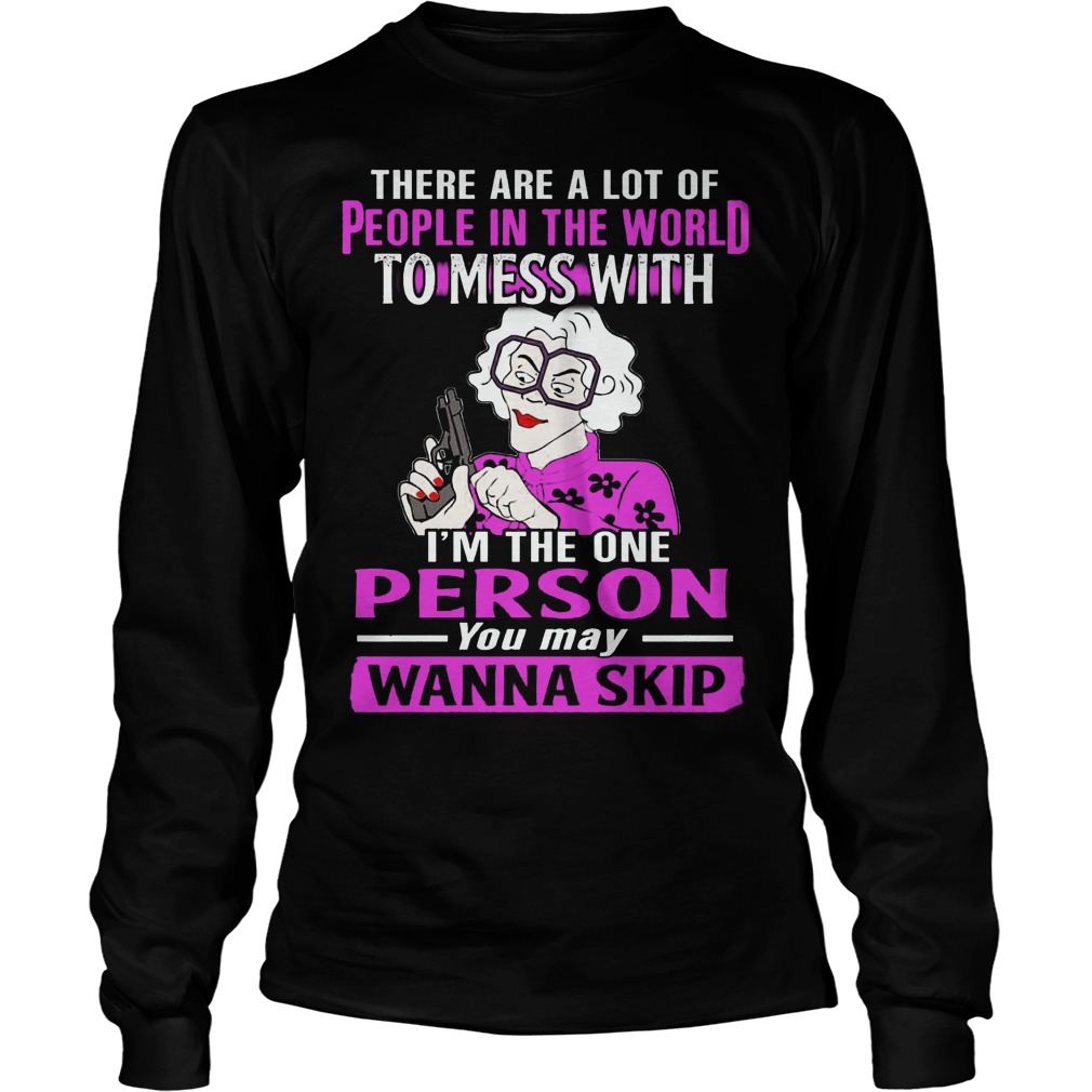 There Are A Lot Of People In The World To Mess With Im The One Person You May Wanna Skip Unisex Longsleeve Tee
