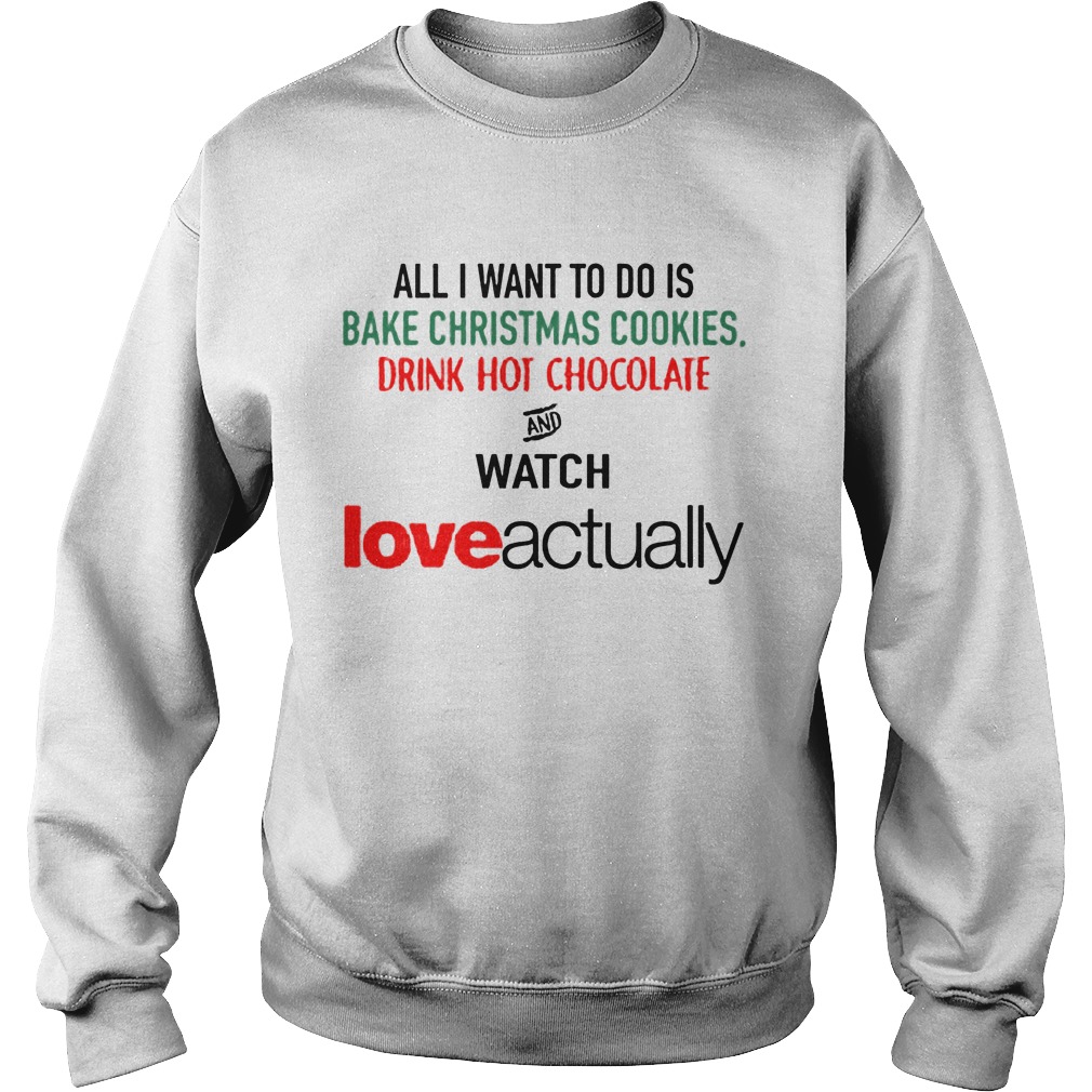 Want Bake Christmas Cookies Drink Hot Chocolate Watch Love Actually Sweat Shirt