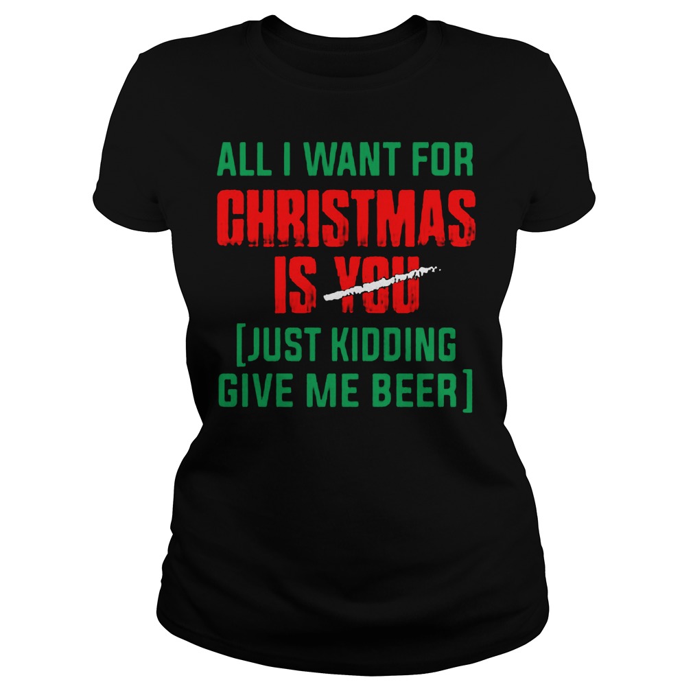 Want Christmas Just Kidding Give Beer Ladies Tee