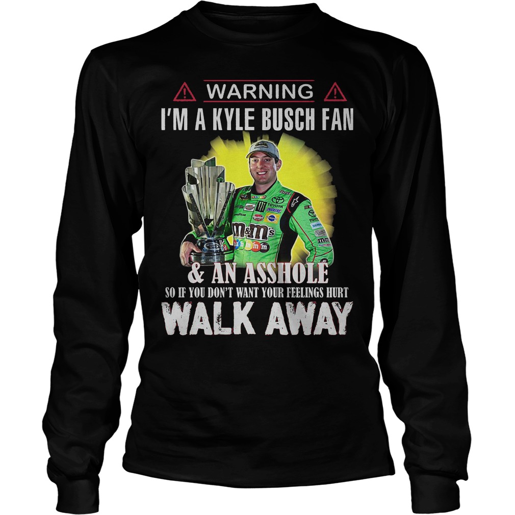 Warning Im A Kyle Busch Fan Asshole So If You Dont Want Your Feelings Hurt Walk Away Longsleeve Tee