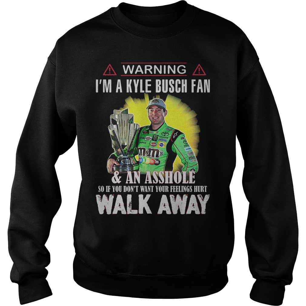 Warning Im A Kyle Busch Fan Asshole So If You Dont Want Your Feelings Hurt Walk Away Sweat Shirt
