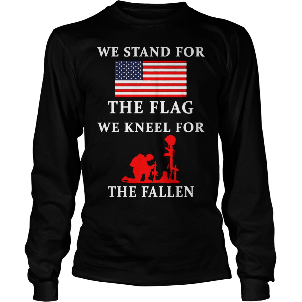 We Stand For The Flag We Kneel For The Fallen Unsiex Longsleeve Tee