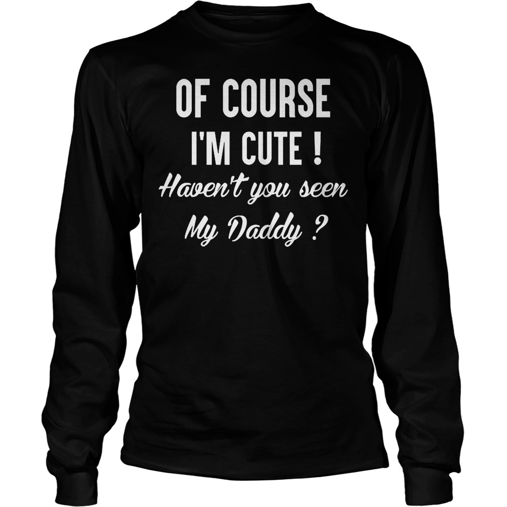 Course Im Cute Havent Seen Daddy Longsleeve