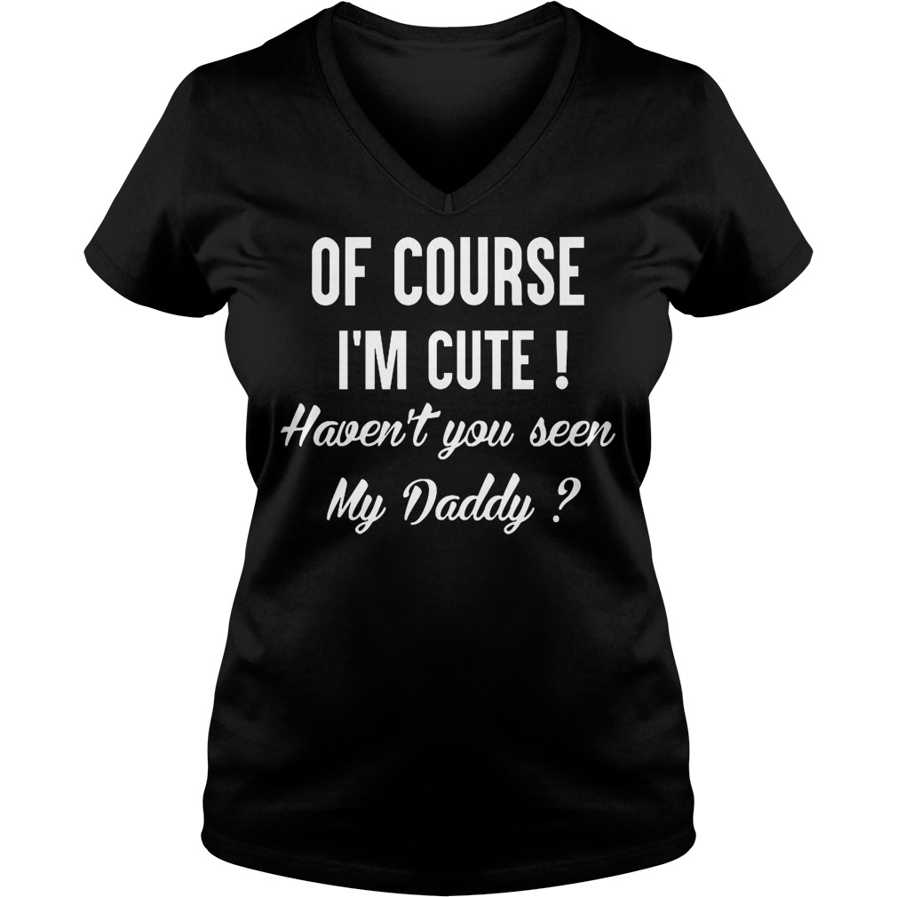 Course Im Cute Havent Seen Daddy Vneck